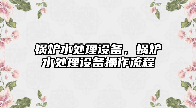 鍋爐水處理設(shè)備，鍋爐水處理設(shè)備操作流程