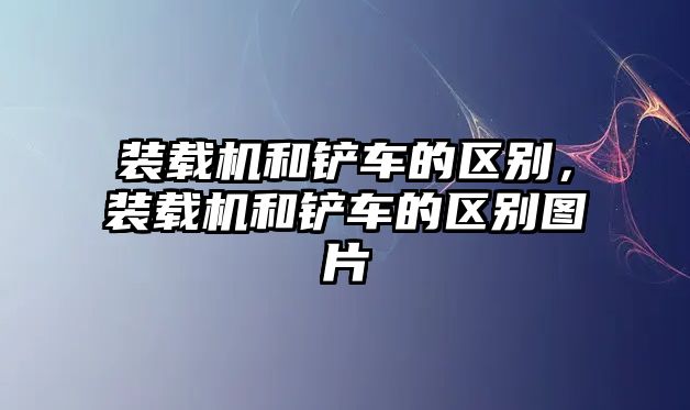 裝載機(jī)和鏟車的區(qū)別，裝載機(jī)和鏟車的區(qū)別圖片