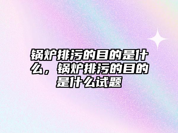 鍋爐排污的目的是什么，鍋爐排污的目的是什么試題