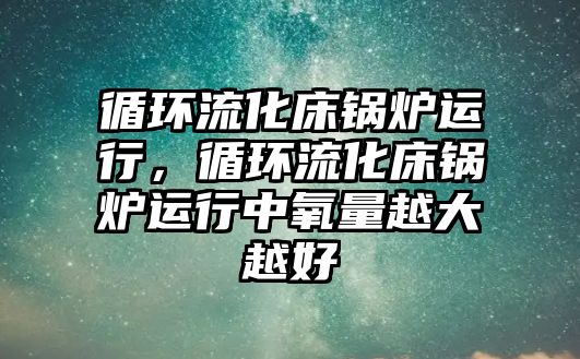 循環(huán)流化床鍋爐運行，循環(huán)流化床鍋爐運行中氧量越大越好