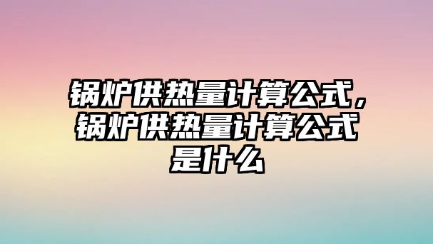 鍋爐供熱量計算公式，鍋爐供熱量計算公式是什么