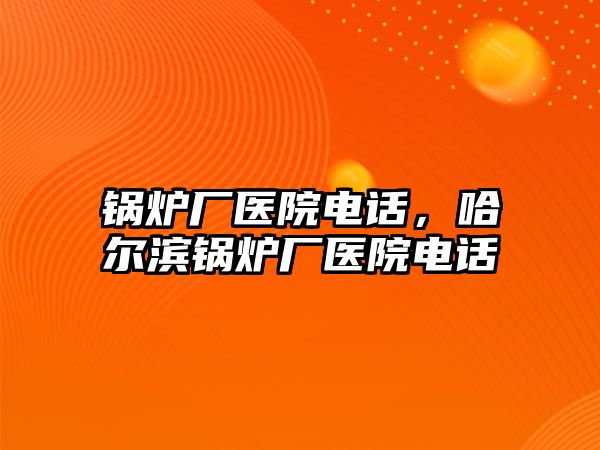 鍋爐廠醫(yī)院電話，哈爾濱鍋爐廠醫(yī)院電話