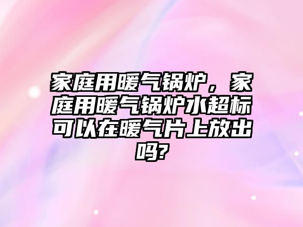 家庭用暖氣鍋爐，家庭用暖氣鍋爐水超標(biāo)可以在暖氣片上放出嗎?