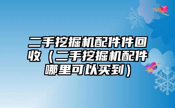 二手挖掘機配件件回收（二手挖掘機配件哪里可以買到）