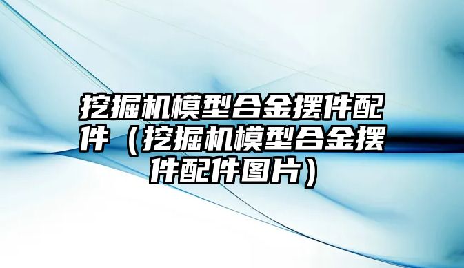 挖掘機模型合金擺件配件（挖掘機模型合金擺件配件圖片）