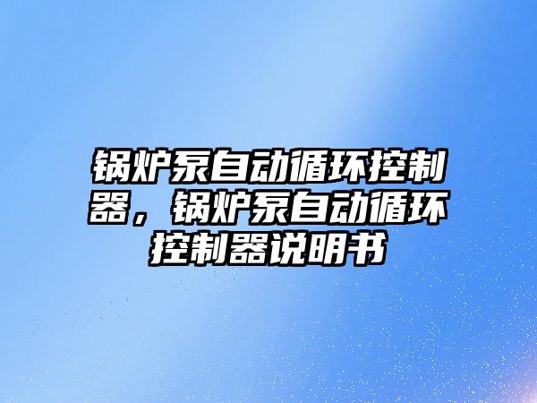 鍋爐泵自動循環(huán)控制器，鍋爐泵自動循環(huán)控制器說明書