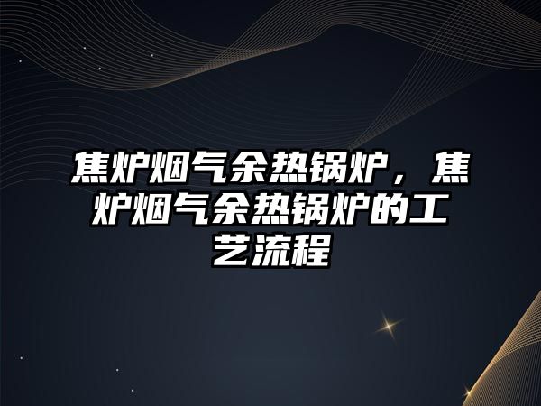 焦?fàn)t煙氣余熱鍋爐，焦?fàn)t煙氣余熱鍋爐的工藝流程