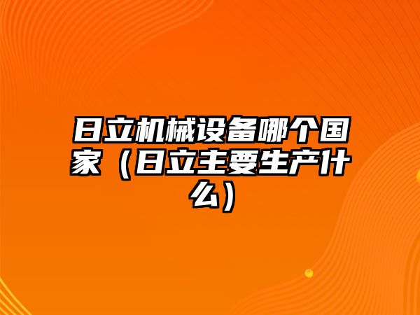 日立機(jī)械設(shè)備哪個(gè)國(guó)家（日立主要生產(chǎn)什么）