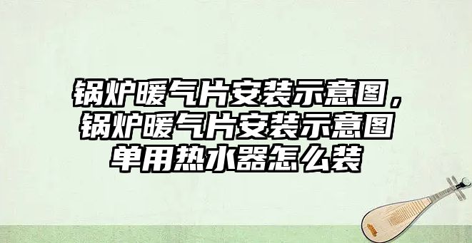 鍋爐暖氣片安裝示意圖，鍋爐暖氣片安裝示意圖單用熱水器怎么裝