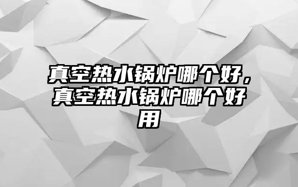 真空熱水鍋爐哪個(gè)好，真空熱水鍋爐哪個(gè)好用