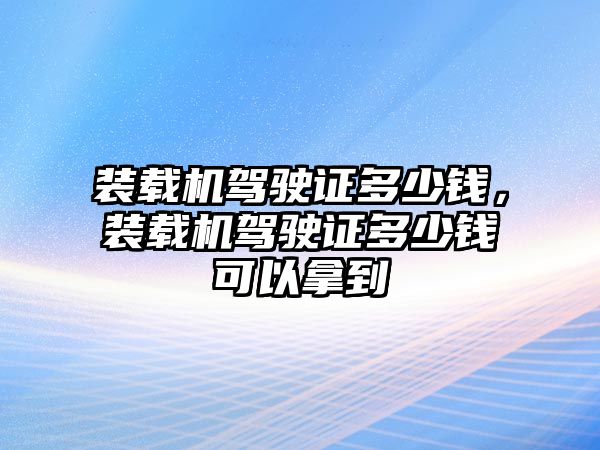 裝載機(jī)駕駛證多少錢，裝載機(jī)駕駛證多少錢可以拿到