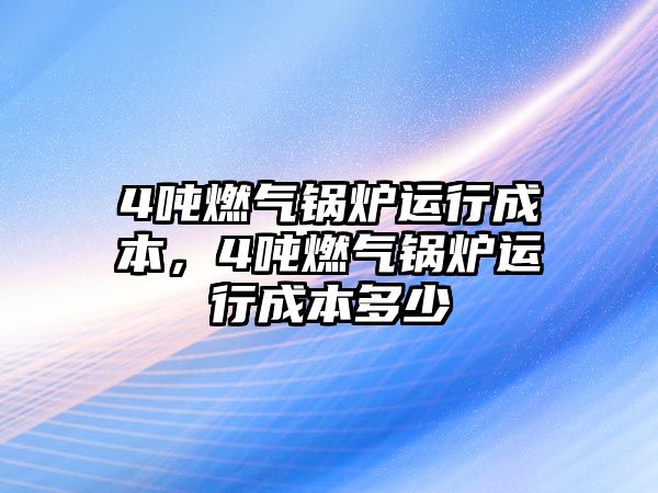 4噸燃?xì)忮仩t運(yùn)行成本，4噸燃?xì)忮仩t運(yùn)行成本多少