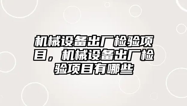 機械設備出廠檢驗項目，機械設備出廠檢驗項目有哪些