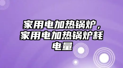 家用電加熱鍋爐，家用電加熱鍋爐耗電量