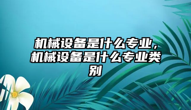 機(jī)械設(shè)備是什么專業(yè)，機(jī)械設(shè)備是什么專業(yè)類別