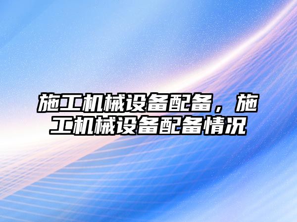 施工機械設備配備，施工機械設備配備情況