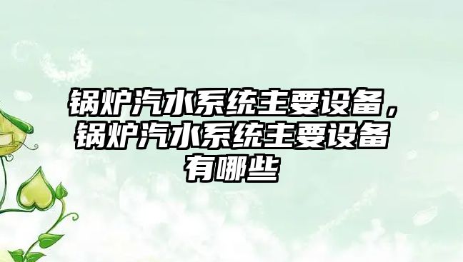 鍋爐汽水系統(tǒng)主要設(shè)備，鍋爐汽水系統(tǒng)主要設(shè)備有哪些