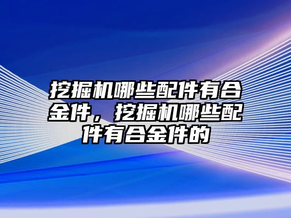 挖掘機(jī)哪些配件有合金件，挖掘機(jī)哪些配件有合金件的