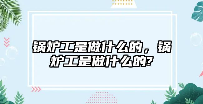 鍋爐工是做什么的，鍋爐工是做什么的?