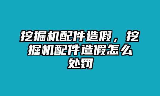 挖掘機(jī)配件造假，挖掘機(jī)配件造假怎么處罰