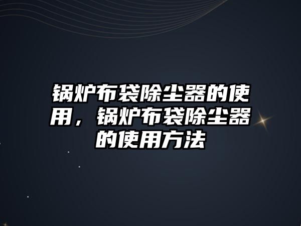 鍋爐布袋除塵器的使用，鍋爐布袋除塵器的使用方法