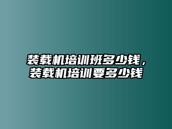 裝載機培訓班多少錢，裝載機培訓要多少錢