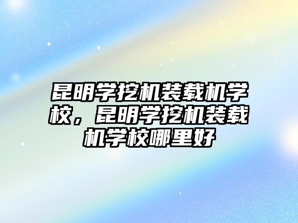 昆明學(xué)挖機(jī)裝載機(jī)學(xué)校，昆明學(xué)挖機(jī)裝載機(jī)學(xué)校哪里好