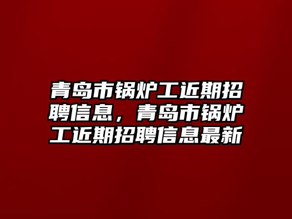 青島市鍋爐工近期招聘信息，青島市鍋爐工近期招聘信息最新