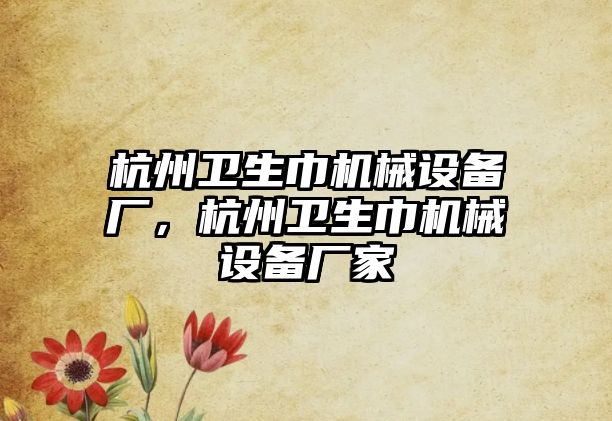 杭州衛(wèi)生巾機械設(shè)備廠，杭州衛(wèi)生巾機械設(shè)備廠家