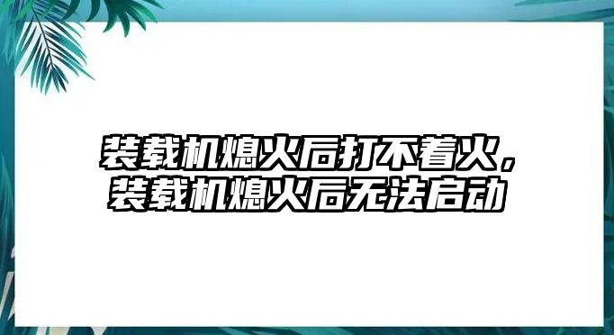 裝載機熄火后打不著火，裝載機熄火后無法啟動