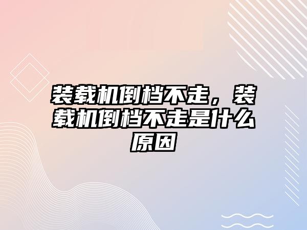 裝載機倒檔不走，裝載機倒檔不走是什么原因