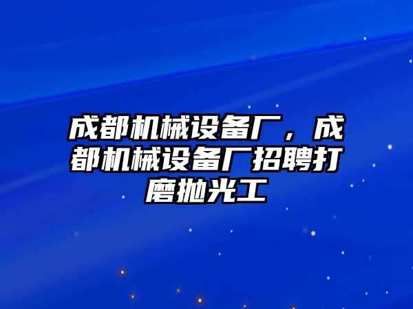 成都機(jī)械設(shè)備廠，成都機(jī)械設(shè)備廠招聘打磨拋光工