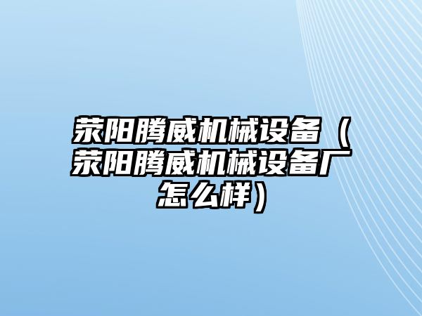 滎陽騰威機械設(shè)備（滎陽騰威機械設(shè)備廠怎么樣）