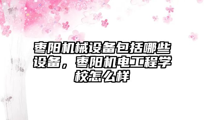 棗陽機械設備包括哪些設備，棗陽機電工程學校怎么樣