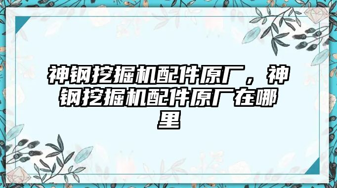 神鋼挖掘機(jī)配件原廠，神鋼挖掘機(jī)配件原廠在哪里