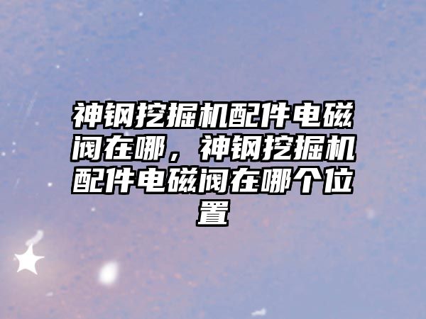 神鋼挖掘機配件電磁閥在哪，神鋼挖掘機配件電磁閥在哪個位置