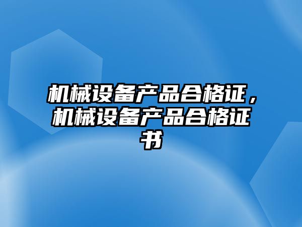 機(jī)械設(shè)備產(chǎn)品合格證，機(jī)械設(shè)備產(chǎn)品合格證書