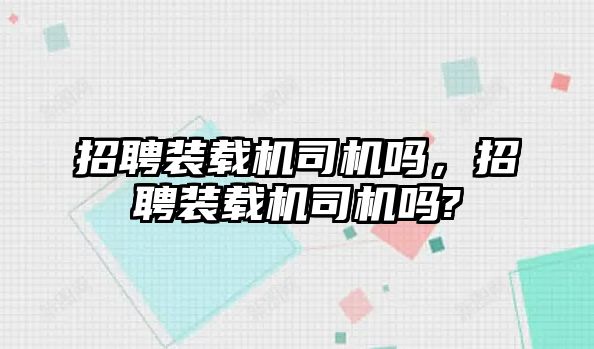 招聘裝載機(jī)司機(jī)嗎，招聘裝載機(jī)司機(jī)嗎?