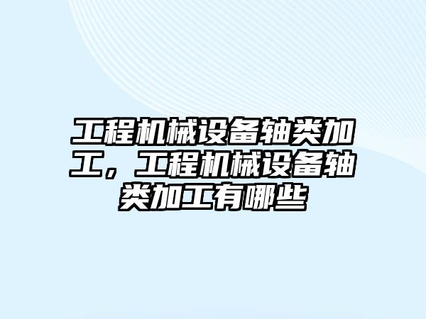 工程機械設備軸類加工，工程機械設備軸類加工有哪些