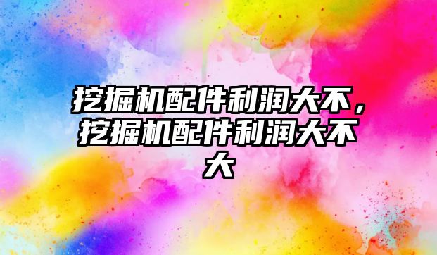 挖掘機配件利潤大不，挖掘機配件利潤大不大