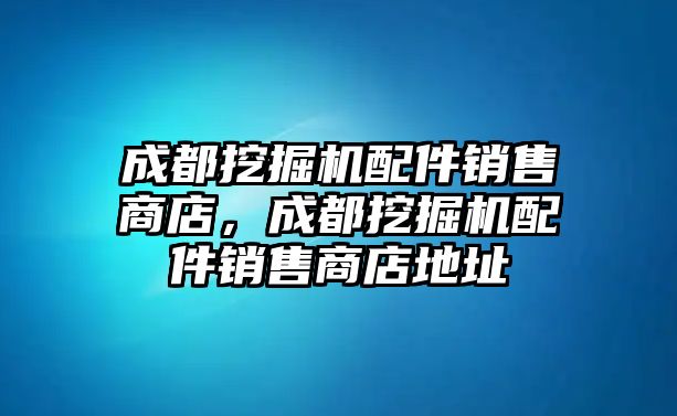 成都挖掘機(jī)配件銷售商店，成都挖掘機(jī)配件銷售商店地址