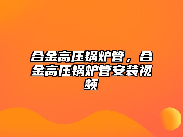 合金高壓鍋爐管，合金高壓鍋爐管安裝視頻