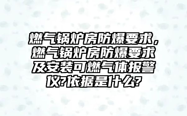 燃?xì)忮仩t房防爆要求，燃?xì)忮仩t房防爆要求及安裝可燃?xì)怏w報警儀?依據(jù)是什么?