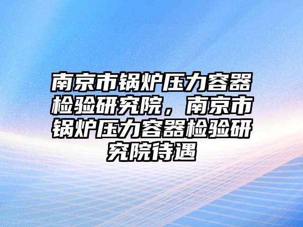 南京市鍋爐壓力容器檢驗(yàn)研究院，南京市鍋爐壓力容器檢驗(yàn)研究院待遇