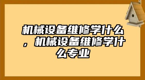 機械設(shè)備維修學(xué)什么，機械設(shè)備維修學(xué)什么專業(yè)