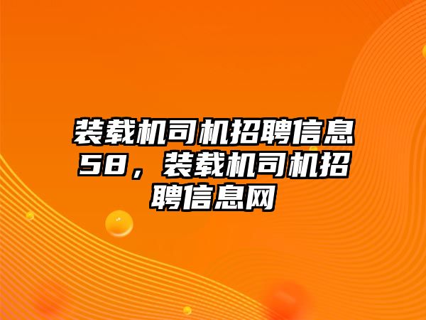 裝載機(jī)司機(jī)招聘信息58，裝載機(jī)司機(jī)招聘信息網(wǎng)