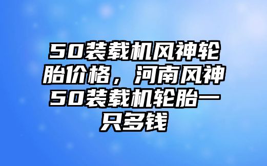 50裝載機風神輪胎價格，河南風神50裝載機輪胎一只多錢