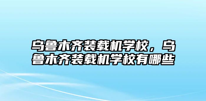 烏魯木齊裝載機學校，烏魯木齊裝載機學校有哪些