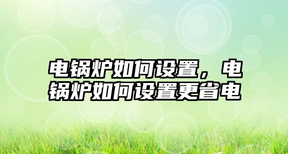 電鍋爐如何設(shè)置，電鍋爐如何設(shè)置更省電