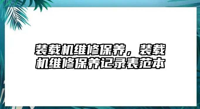 裝載機維修保養(yǎng)，裝載機維修保養(yǎng)記錄表范本